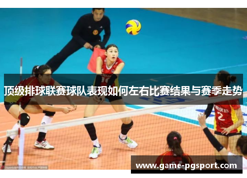 顶级排球联赛球队表现如何左右比赛结果与赛季走势