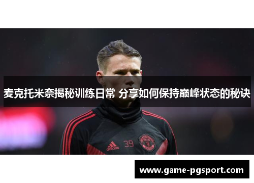 麦克托米奈揭秘训练日常 分享如何保持巅峰状态的秘诀