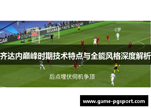 齐达内巅峰时期技术特点与全能风格深度解析