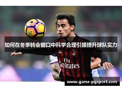 如何在冬季转会窗口中科学合理引援提升球队实力