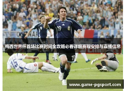 梅西世界杯首场比赛时间全攻略必看详细赛程安排与直播信息