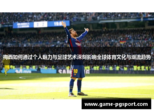梅西如何通过个人魅力与足球艺术深刻影响全球体育文化与潮流趋势