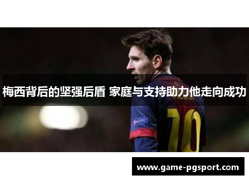 梅西背后的坚强后盾 家庭与支持助力他走向成功