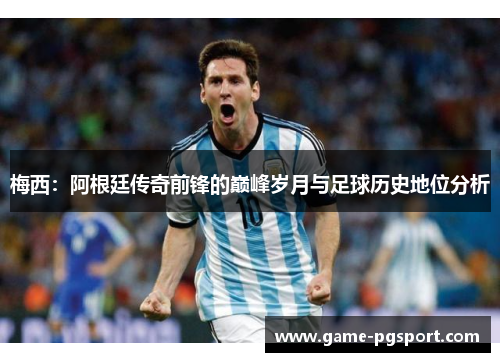 梅西：阿根廷传奇前锋的巅峰岁月与足球历史地位分析